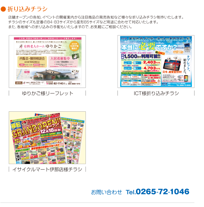 ●折り込みチラシ。店舗オープンの告知、イベントの開催案内から注目商品の発売告知など様々な折り込みチラシ制作いたします。チラシのサイズも定番のB4・B3サイズから変形B5サイズなど用途に合わせて対応いたします。また、各地域への折り込みの手配もいたしますので、お気軽にご相談ください。ゆりかご様リーフレット。ICT様折り込みチラシ。イサイクルマート伊那店様チラシ。